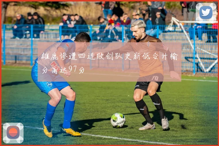 雄鹿惨遭四连败创队史新低合计输分高达97分