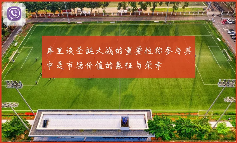 库里谈圣诞大战的重要性称参与其中是市场价值的象征与荣幸