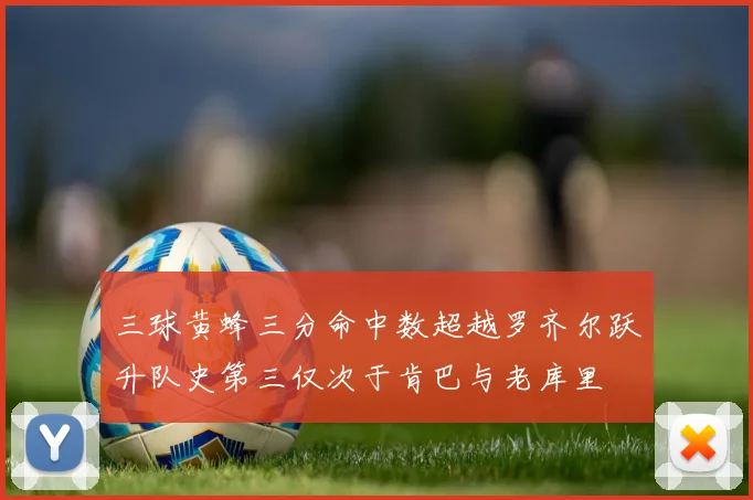 三球黄蜂三分命中数超越罗齐尔跃升队史第三仅次于肯巴与老库里