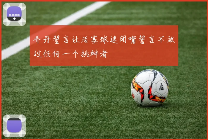 乔丹誓言让活塞球迷闭嘴誓言不放过任何一个挑衅者