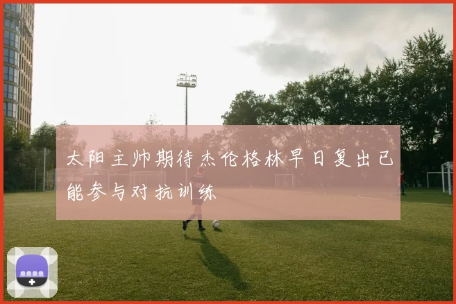 太阳主帅期待杰伦格林早日复出已能参与对抗训练