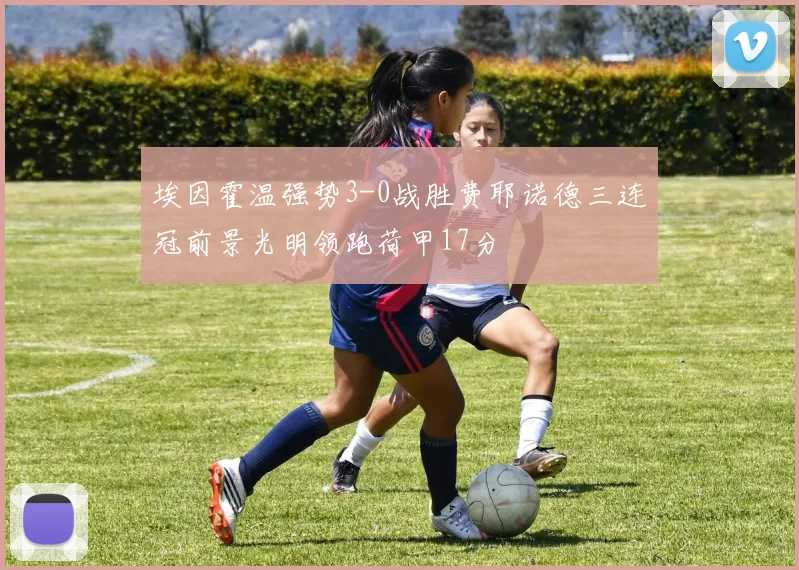 埃因霍温强势3-0战胜费耶诺德三连冠前景光明领跑荷甲17分