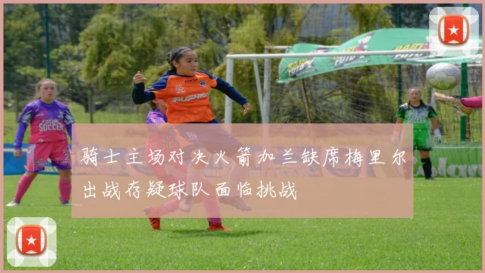 骑士主场对决火箭加兰缺席梅里尔出战存疑球队面临挑战