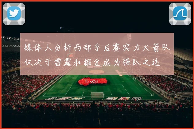 媒体人分析西部季后赛实力火箭队仅次于雷霆和掘金成为强队之选