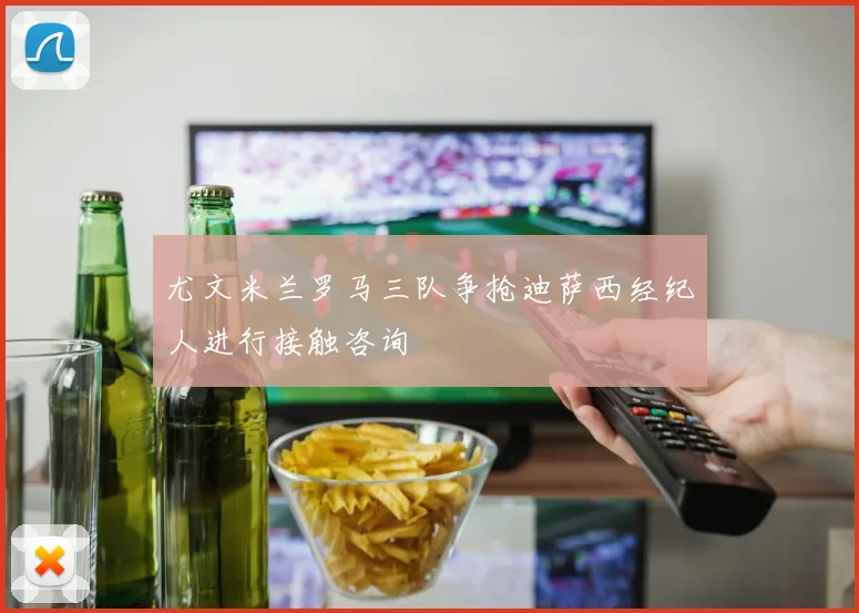 尤文米兰罗马三队争抢迪萨西经纪人进行接触咨询