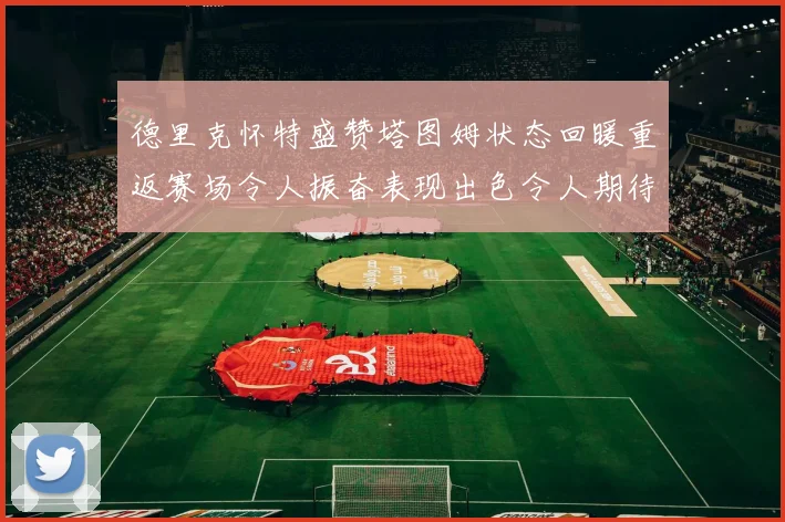 德里克怀特盛赞塔图姆状态回暖重返赛场令人振奋表现出色令人期待