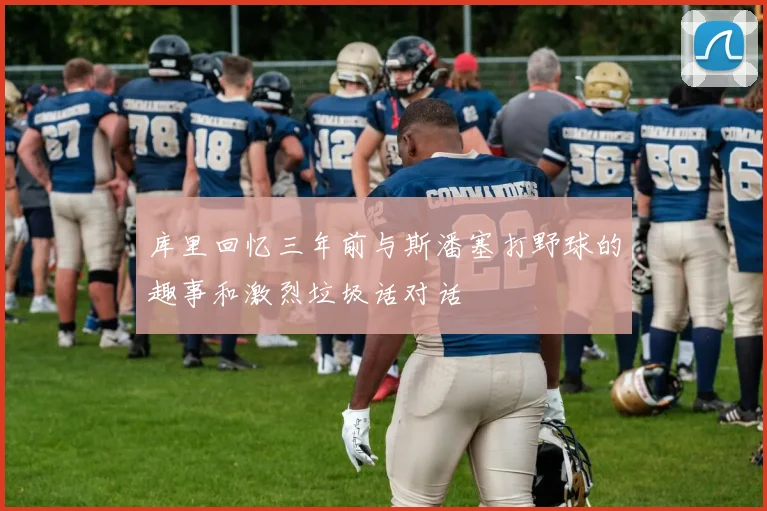 库里回忆三年前与斯潘塞打野球的趣事和激烈垃圾话对话