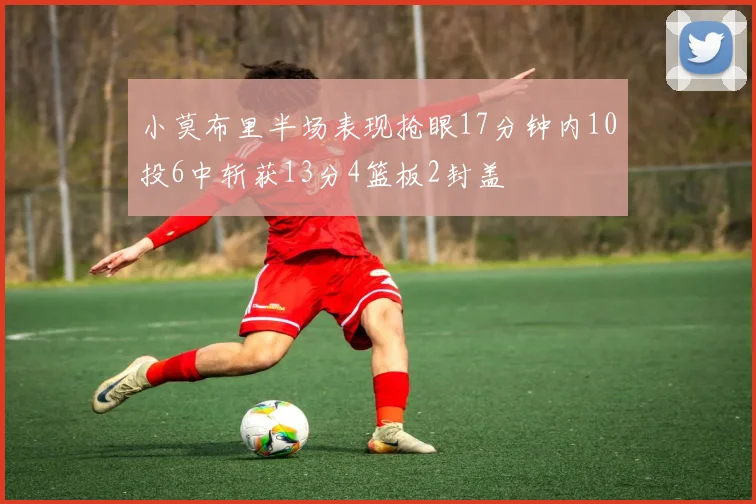 小莫布里半场表现抢眼17分钟内10投6中斩获13分4篮板2封盖