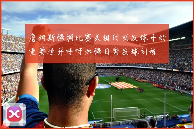 詹姆斯强调比赛关键时刻发球手的重要性并呼吁加强日常发球训练