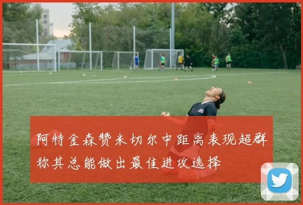 阿特金森赞米切尔中距离表现超群称其总能做出最佳进攻选择