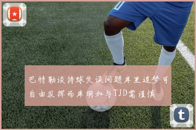 巴特勒谈持球失误问题库里追梦可自由发挥而库明加与TJD需谨慎