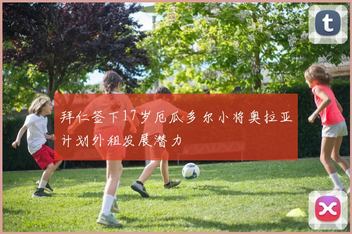 拜仁签下17岁厄瓜多尔小将奥拉亚计划外租发展潜力