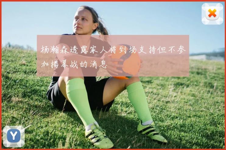 杨瀚森透露家人将到场支持但不参加揭幕战的消息