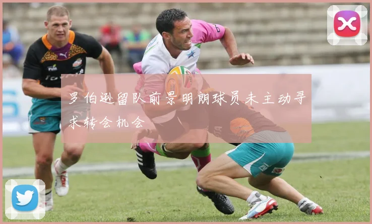 罗伯逊留队前景明朗球员未主动寻求转会机会