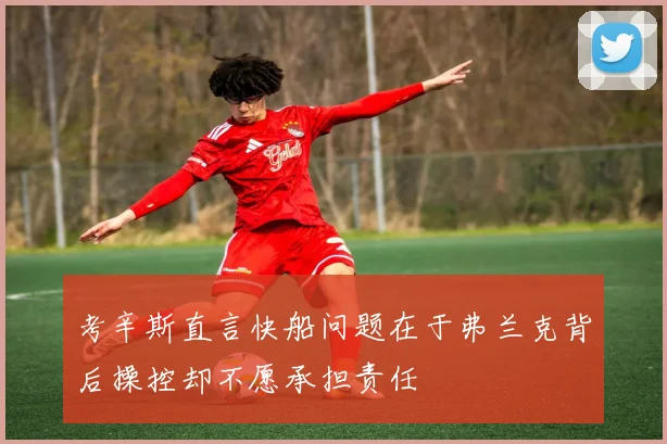 考辛斯直言快船问题在于弗兰克背后操控却不愿承担责任