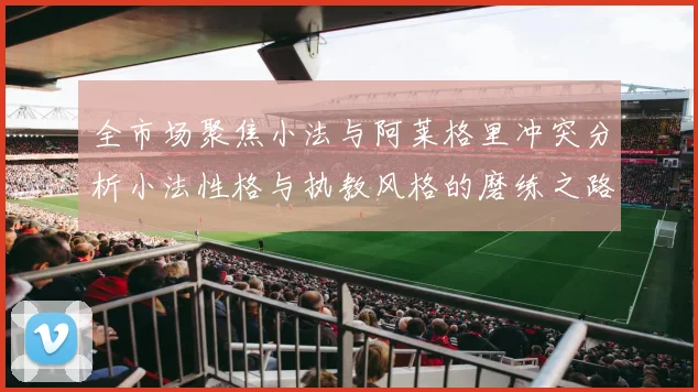 全市场聚焦小法与阿莱格里冲突分析小法性格与执教风格的磨练之路