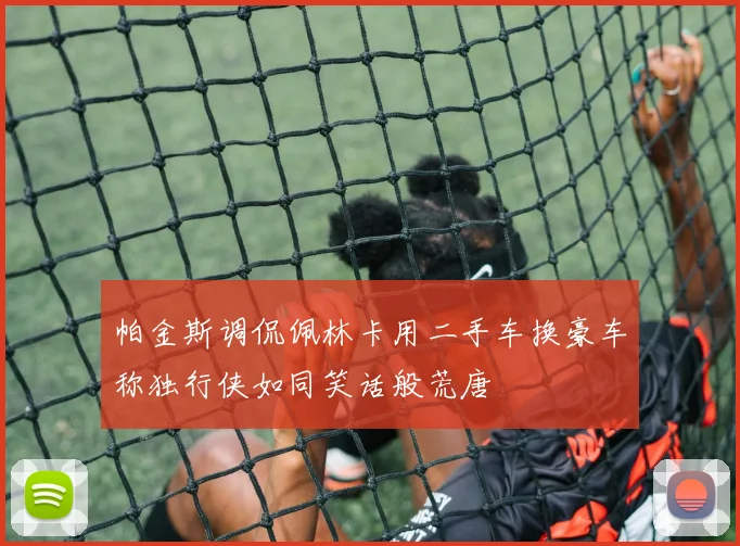 帕金斯调侃佩林卡用二手车换豪车称独行侠如同笑话般荒唐