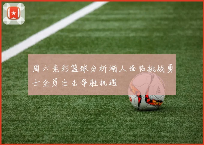 周六竞彩篮球分析湖人面临挑战勇士全员出击争胜机遇