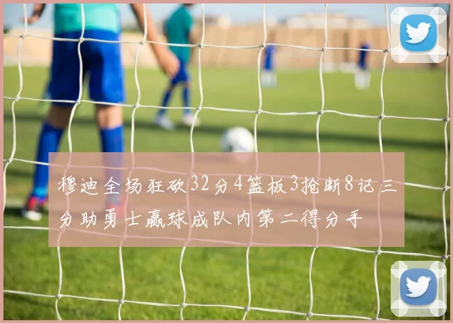 穆迪全场狂砍32分4篮板3抢断8记三分助勇士赢球成队内第二得分手