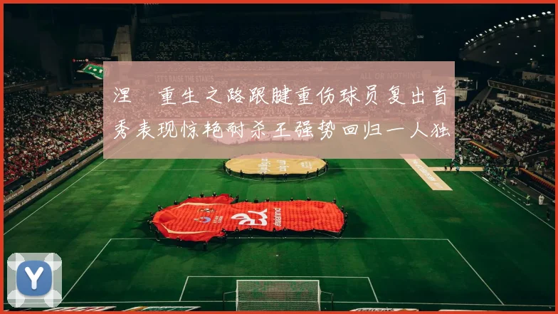 涅槃重生之路跟腱重伤球员复出首秀表现惊艳耐杀王强势回归一人独得30分以上