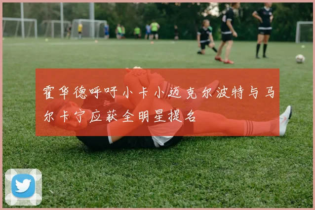 霍华德呼吁小卡小迈克尔波特与马尔卡宁应获全明星提名