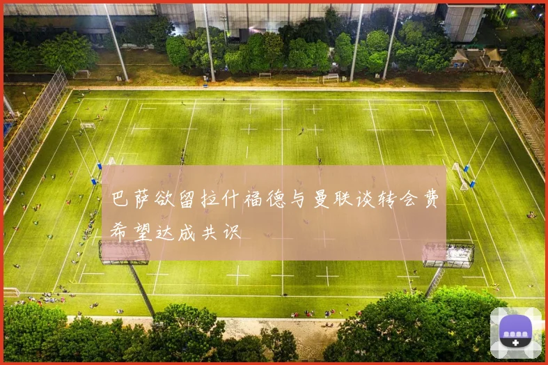 巴萨欲留拉什福德与曼联谈转会费希望达成共识
