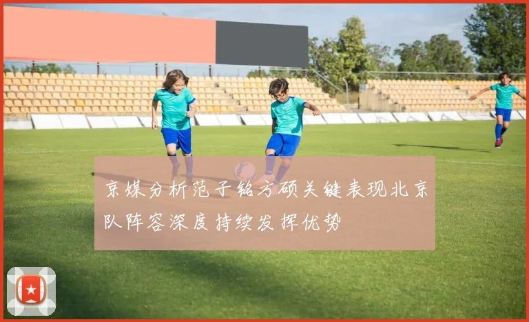 京媒分析范子铭方硕关键表现北京队阵容深度持续发挥优势