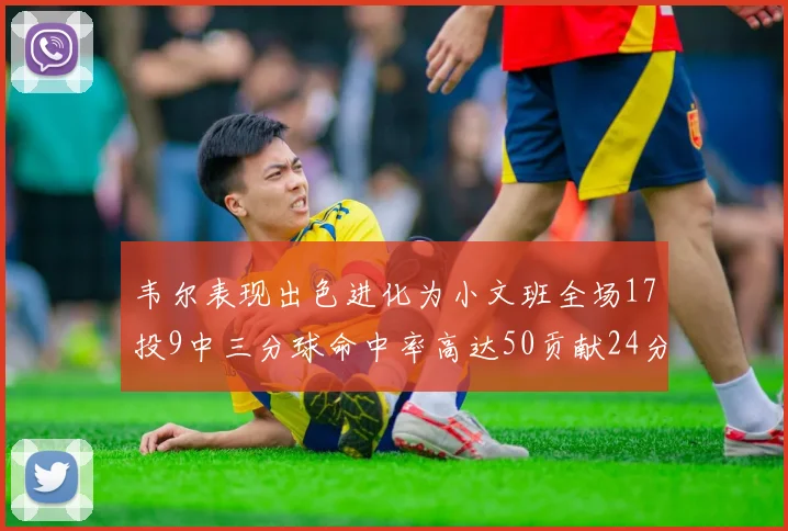 韦尔表现出色进化为小文班全场17投9中三分球命中率高达50贡献24分10篮板