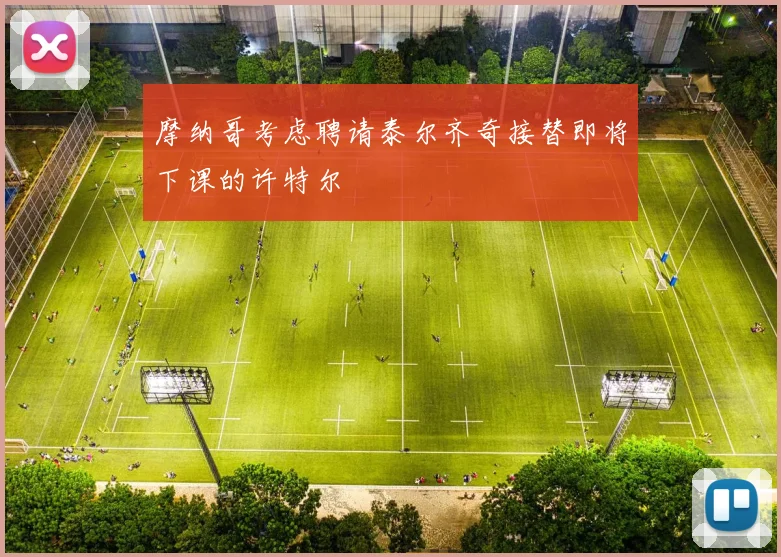 摩纳哥考虑聘请泰尔齐奇接替即将下课的许特尔