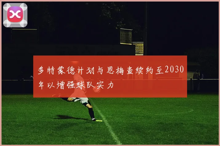 多特蒙德计划与恩梅查续约至2030年以增强球队实力