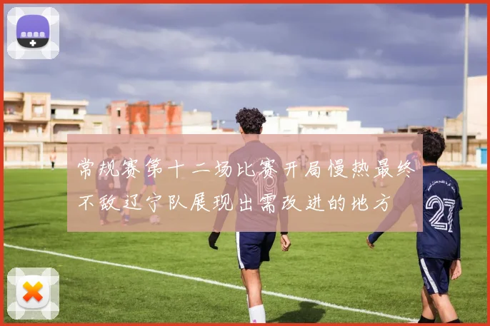 常规赛第十二场比赛开局慢热最终不敌辽宁队展现出需改进的地方