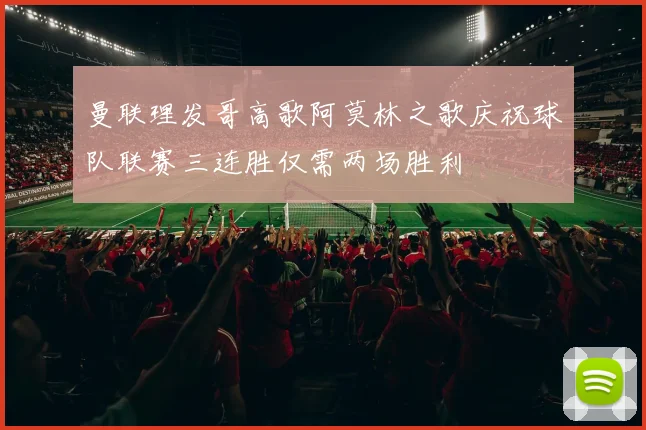 曼联理发哥高歌阿莫林之歌庆祝球队联赛三连胜仅需两场胜利
