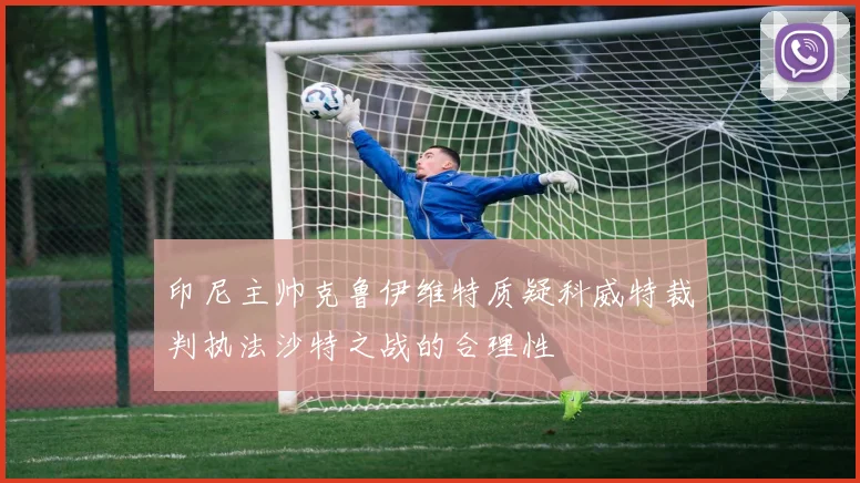 印尼主帅克鲁伊维特质疑科威特裁判执法沙特之战的合理性