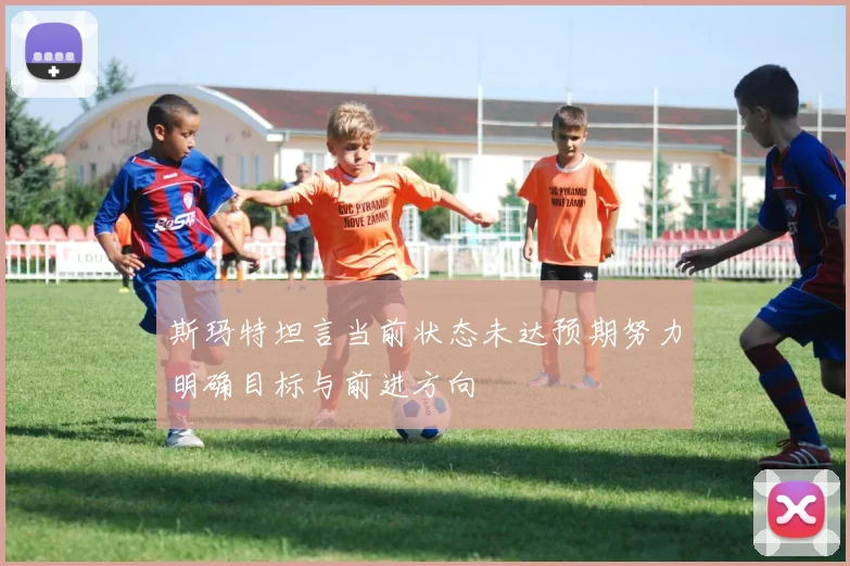 斯玛特坦言当前状态未达预期努力明确目标与前进方向