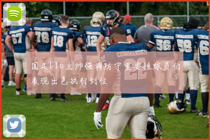 国足U16主帅强调防守重要性球员们表现出色执行到位