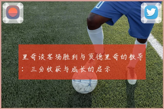 里奇谈客场胜利与莫德里奇的教导：三分收获与成长的启示