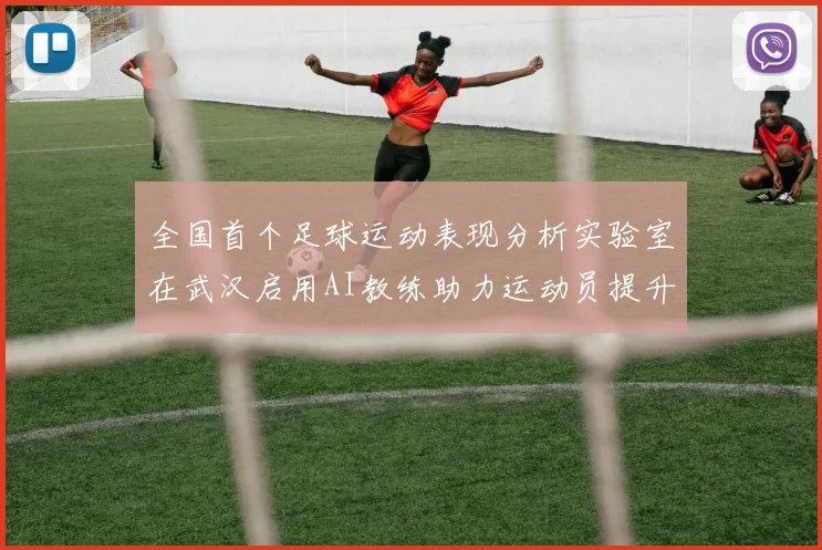 全国首个足球运动表现分析实验室在武汉启用AI教练助力运动员提升表现