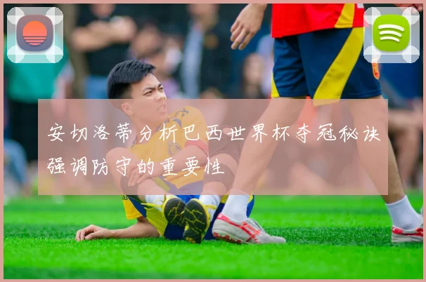 安切洛蒂分析巴西世界杯夺冠秘诀强调防守的重要性