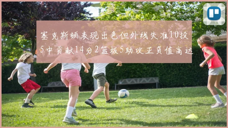 塞克斯顿表现出色但外线失准10投5中贡献14分2篮板5助攻正负值高达13
