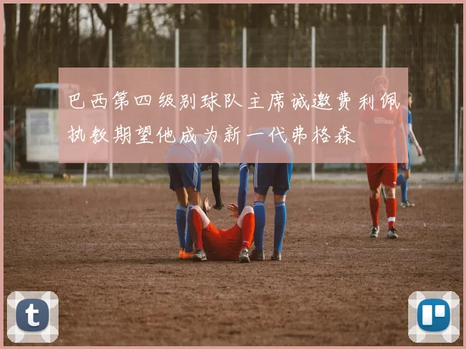 巴西第四级别球队主席诚邀费利佩执教期望他成为新一代弗格森