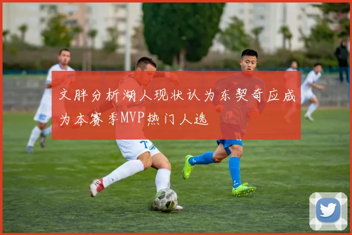 文胖分析湖人现状认为东契奇应成为本赛季MVP热门人选
