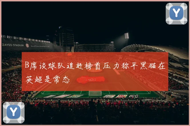 B席谈球队追赶榜首压力称平黑猫在英超是常态