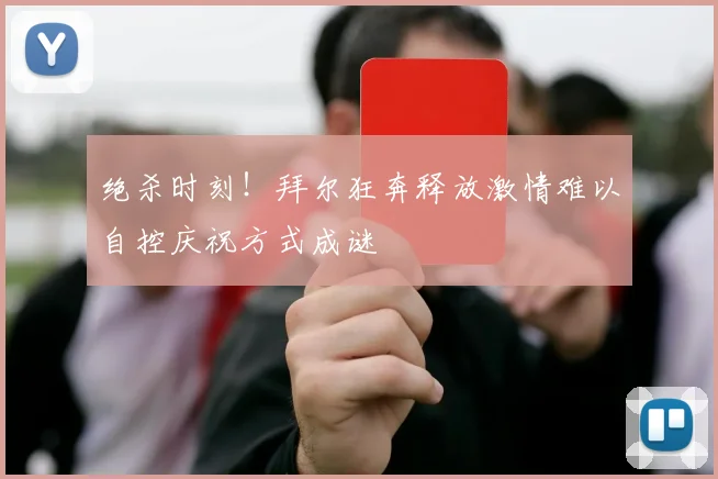 绝杀时刻！拜尔狂奔释放激情难以自控庆祝方式成谜