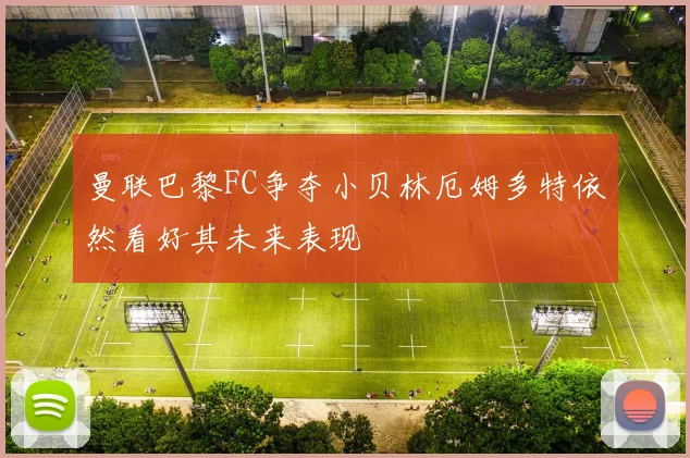 曼联巴黎FC争夺小贝林厄姆多特依然看好其未来表现
