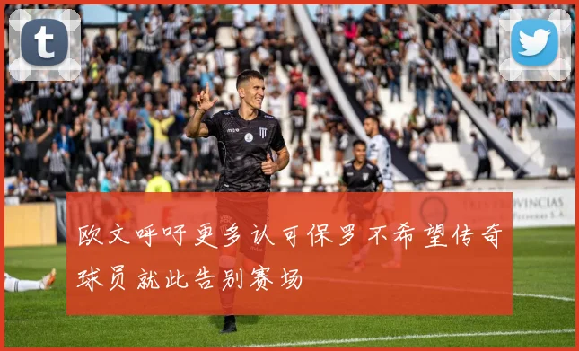 欧文呼吁更多认可保罗不希望传奇球员就此告别赛场