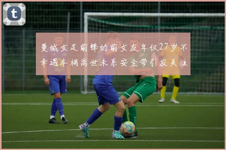 曼城女足前锋的前女友年仅27岁不幸遇车祸离世未系安全带引发关注