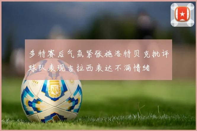 多特赛后气氛紧张施洛特贝克批评球队表现吉拉西表达不满情绪