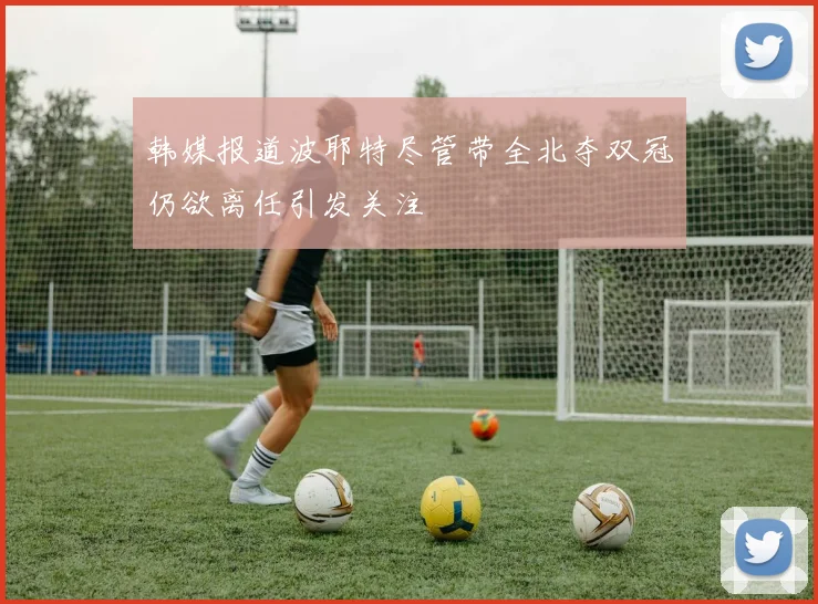 韩媒报道波耶特尽管带全北夺双冠仍欲离任引发关注