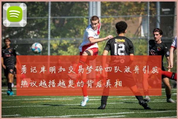 勇记库明加交易梦碎四队放弃引发热议越捂越臭的背后真相