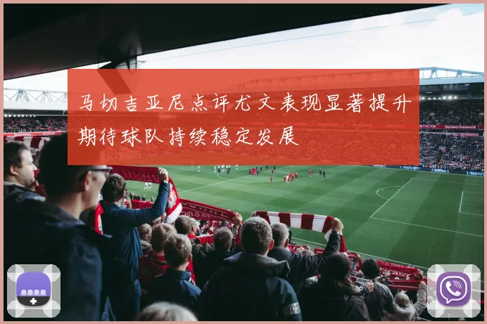 马切吉亚尼点评尤文表现显著提升期待球队持续稳定发展